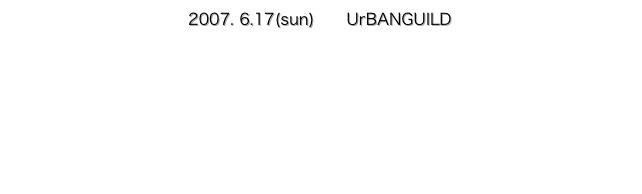 2007. 6.17(sun)　　UrBANGUILD
open 18:30 / start 19:30     adv.¥4000with1drink / door¥4500with1drinkUrBANGUILD京都市中京区木屋町三条下がるニュー京都ビル３F（map）電話予約 (075)212-1125   Net予約　http://www.urbanguild.net